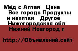 Мёд с Алтая › Цена ­ 600 - Все города Продукты и напитки » Другое   . Нижегородская обл.,Нижний Новгород г.